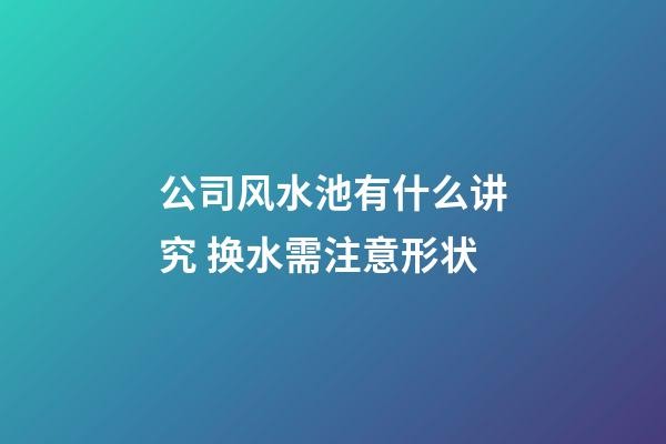 公司风水池有什么讲究 换水需注意形状